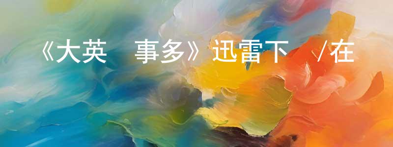 柴軍偉發布《大英煩事多》迅雷下載/在線觀看-都市情感-美劇天堂